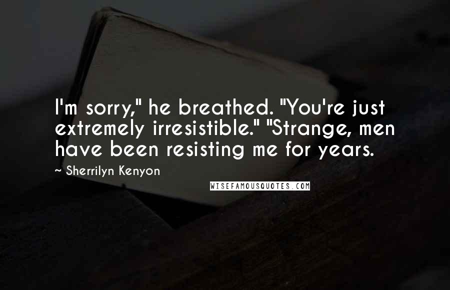 Sherrilyn Kenyon Quotes: I'm sorry," he breathed. "You're just extremely irresistible." "Strange, men have been resisting me for years.