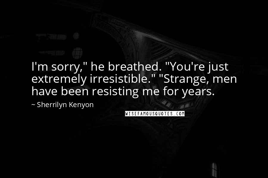 Sherrilyn Kenyon Quotes: I'm sorry," he breathed. "You're just extremely irresistible." "Strange, men have been resisting me for years.