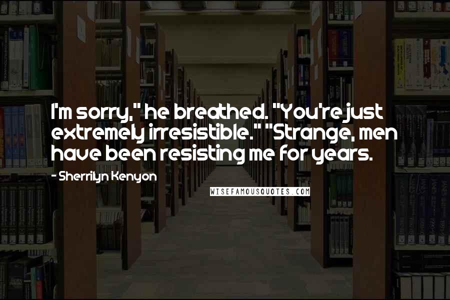 Sherrilyn Kenyon Quotes: I'm sorry," he breathed. "You're just extremely irresistible." "Strange, men have been resisting me for years.