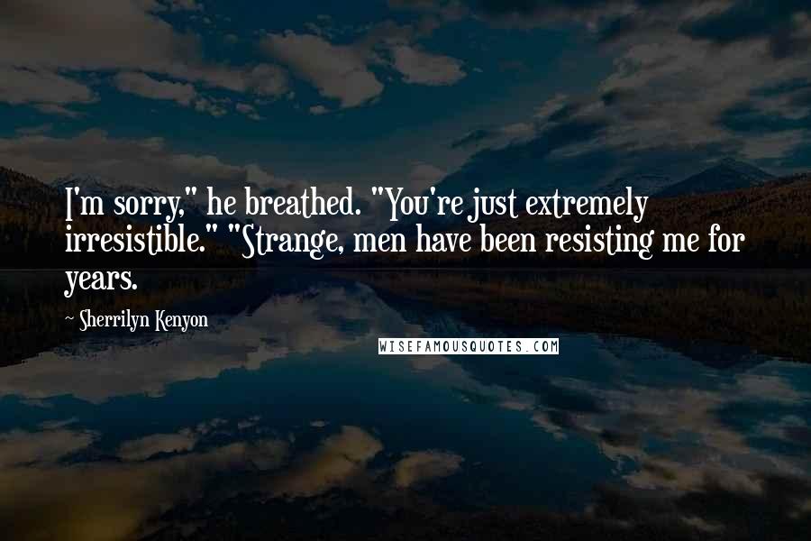 Sherrilyn Kenyon Quotes: I'm sorry," he breathed. "You're just extremely irresistible." "Strange, men have been resisting me for years.