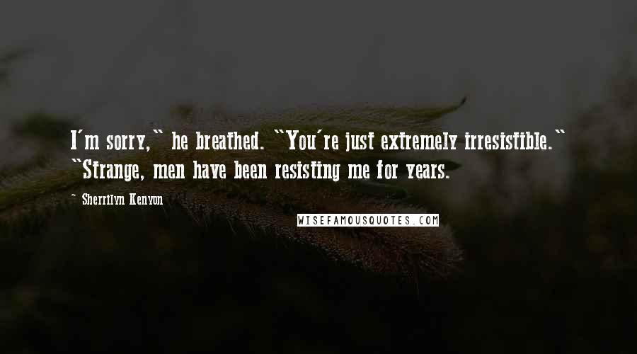 Sherrilyn Kenyon Quotes: I'm sorry," he breathed. "You're just extremely irresistible." "Strange, men have been resisting me for years.