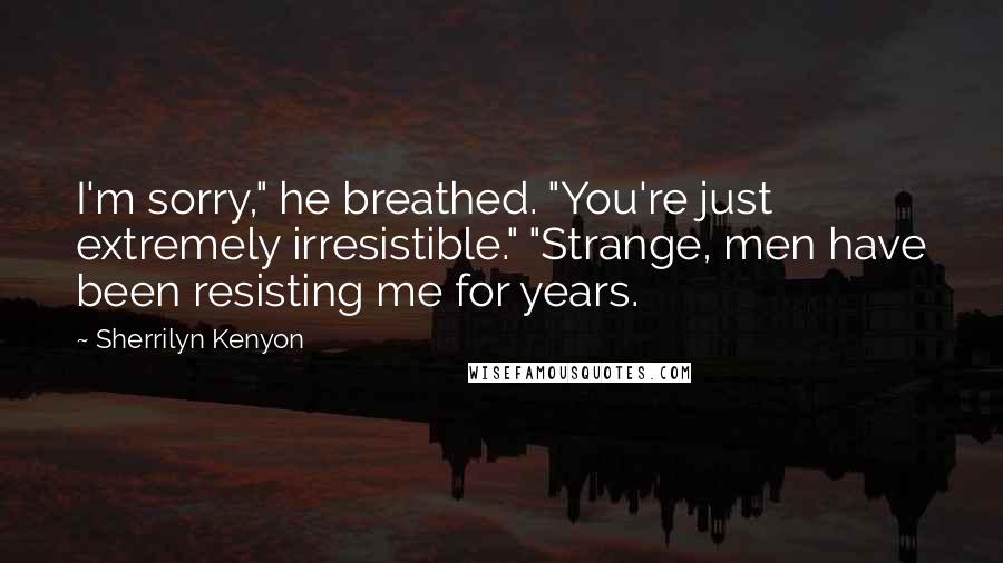 Sherrilyn Kenyon Quotes: I'm sorry," he breathed. "You're just extremely irresistible." "Strange, men have been resisting me for years.