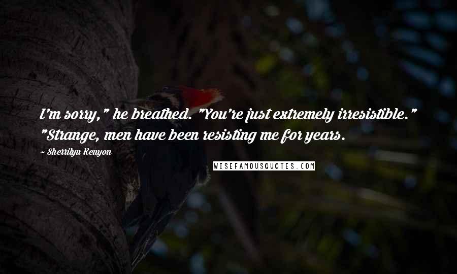 Sherrilyn Kenyon Quotes: I'm sorry," he breathed. "You're just extremely irresistible." "Strange, men have been resisting me for years.