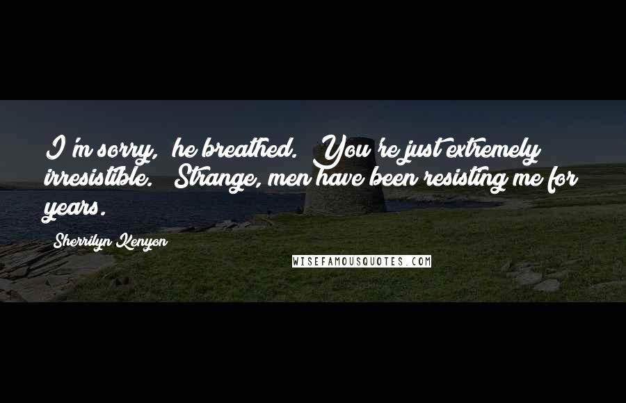 Sherrilyn Kenyon Quotes: I'm sorry," he breathed. "You're just extremely irresistible." "Strange, men have been resisting me for years.