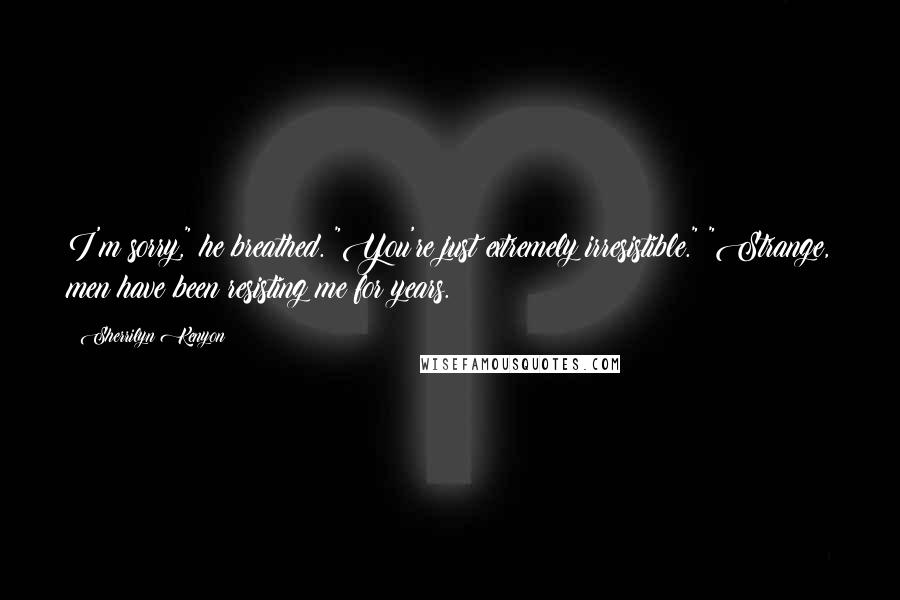 Sherrilyn Kenyon Quotes: I'm sorry," he breathed. "You're just extremely irresistible." "Strange, men have been resisting me for years.
