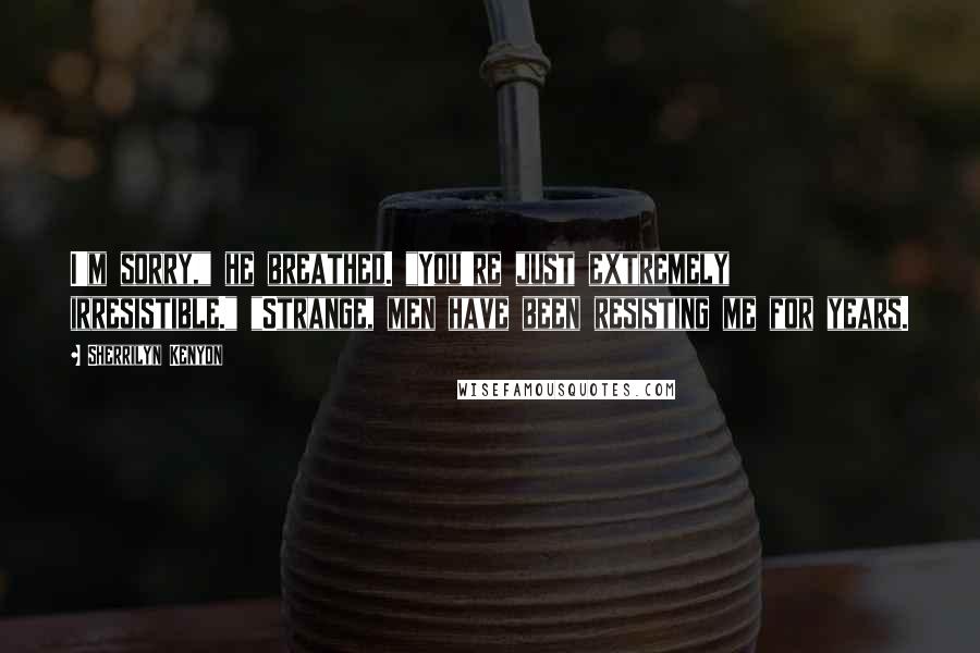 Sherrilyn Kenyon Quotes: I'm sorry," he breathed. "You're just extremely irresistible." "Strange, men have been resisting me for years.