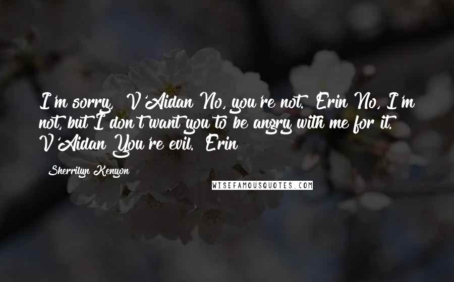 Sherrilyn Kenyon Quotes: I'm sorry," V'Aidan"No, you're not." Erin"No, I'm not, but I don't want you to be angry with me for it." V'Aidan"You're evil." Erin