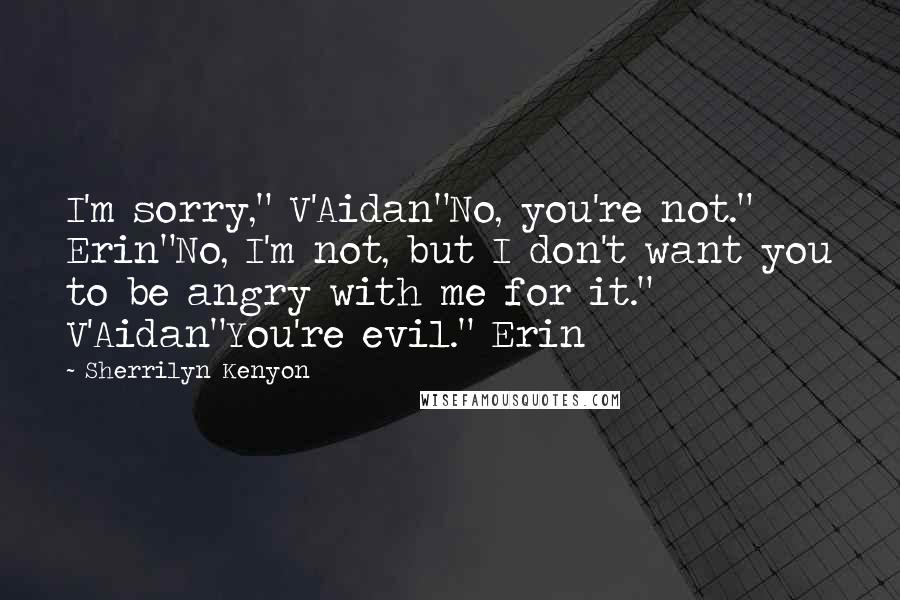 Sherrilyn Kenyon Quotes: I'm sorry," V'Aidan"No, you're not." Erin"No, I'm not, but I don't want you to be angry with me for it." V'Aidan"You're evil." Erin