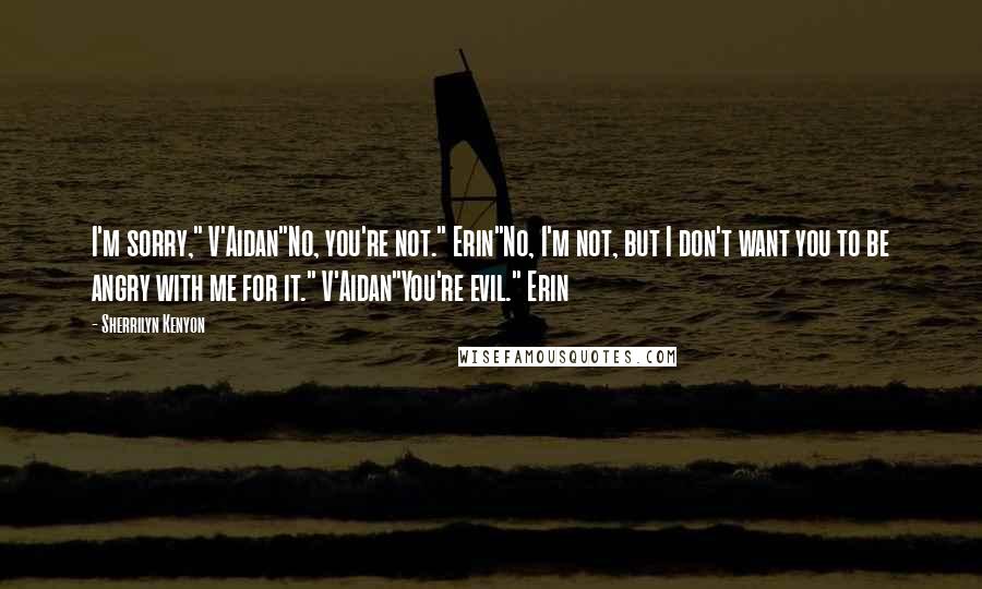 Sherrilyn Kenyon Quotes: I'm sorry," V'Aidan"No, you're not." Erin"No, I'm not, but I don't want you to be angry with me for it." V'Aidan"You're evil." Erin