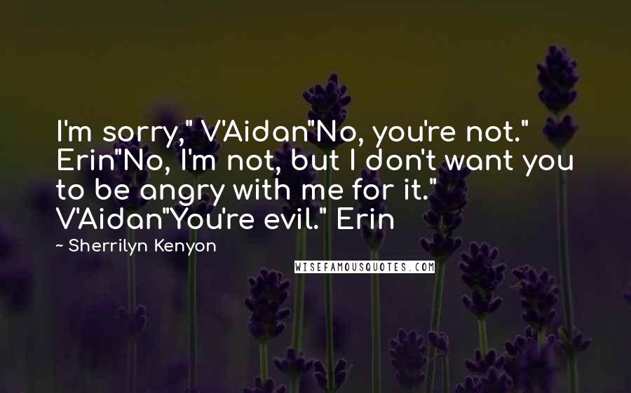 Sherrilyn Kenyon Quotes: I'm sorry," V'Aidan"No, you're not." Erin"No, I'm not, but I don't want you to be angry with me for it." V'Aidan"You're evil." Erin