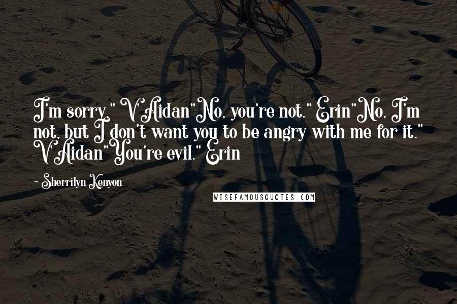 Sherrilyn Kenyon Quotes: I'm sorry," V'Aidan"No, you're not." Erin"No, I'm not, but I don't want you to be angry with me for it." V'Aidan"You're evil." Erin