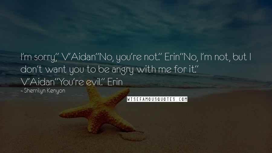 Sherrilyn Kenyon Quotes: I'm sorry," V'Aidan"No, you're not." Erin"No, I'm not, but I don't want you to be angry with me for it." V'Aidan"You're evil." Erin