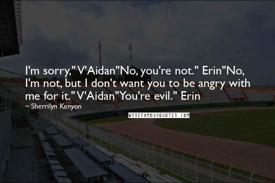 Sherrilyn Kenyon Quotes: I'm sorry," V'Aidan"No, you're not." Erin"No, I'm not, but I don't want you to be angry with me for it." V'Aidan"You're evil." Erin