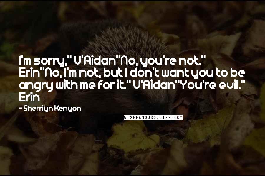 Sherrilyn Kenyon Quotes: I'm sorry," V'Aidan"No, you're not." Erin"No, I'm not, but I don't want you to be angry with me for it." V'Aidan"You're evil." Erin