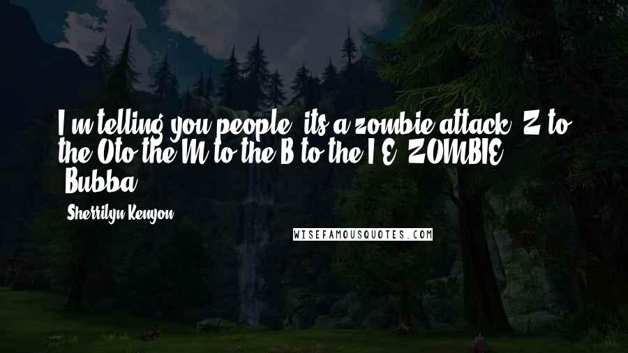 Sherrilyn Kenyon Quotes: I'm telling you people; its a zombie attack. Z to the Oto the M to the B to the I,E. ZOMBIE ...  -Bubba