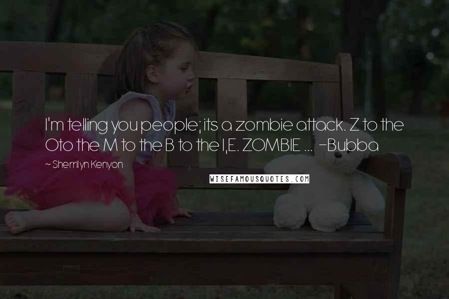 Sherrilyn Kenyon Quotes: I'm telling you people; its a zombie attack. Z to the Oto the M to the B to the I,E. ZOMBIE ... -Bubba