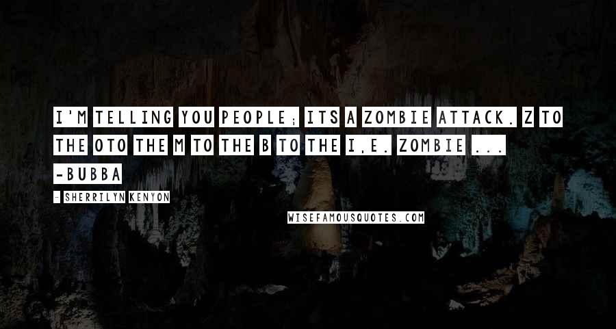 Sherrilyn Kenyon Quotes: I'm telling you people; its a zombie attack. Z to the Oto the M to the B to the I,E. ZOMBIE ...  -Bubba