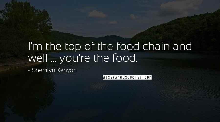 Sherrilyn Kenyon Quotes: I'm the top of the food chain and well ... you're the food.