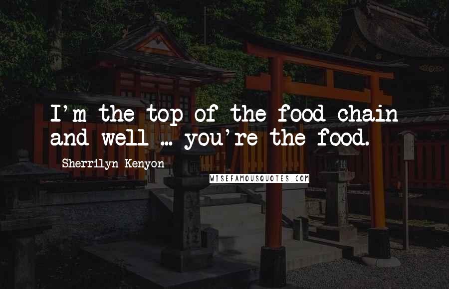 Sherrilyn Kenyon Quotes: I'm the top of the food chain and well ... you're the food.