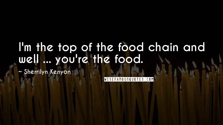 Sherrilyn Kenyon Quotes: I'm the top of the food chain and well ... you're the food.