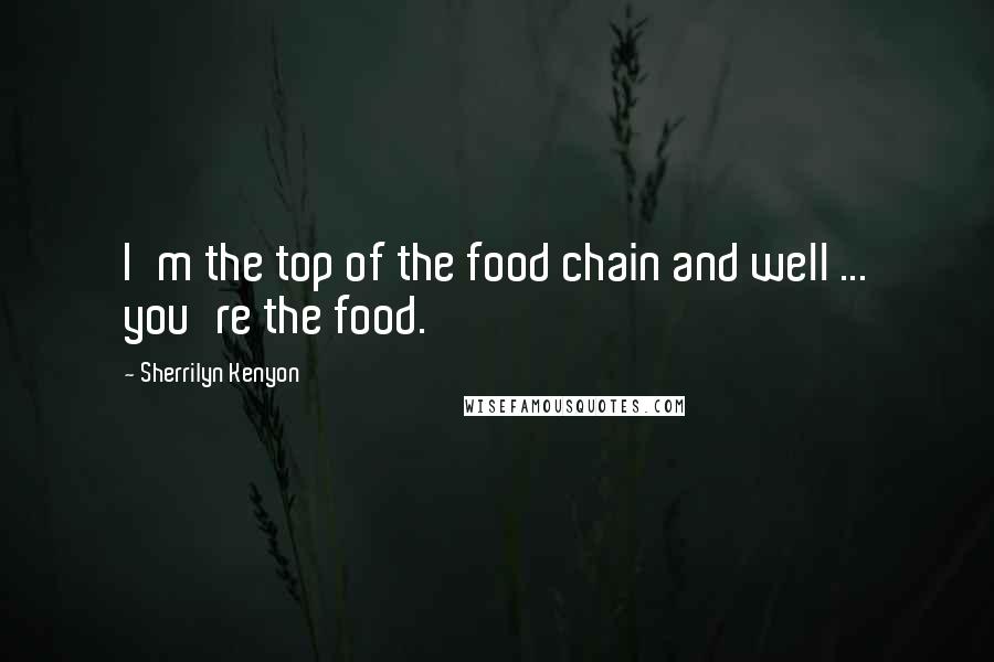 Sherrilyn Kenyon Quotes: I'm the top of the food chain and well ... you're the food.