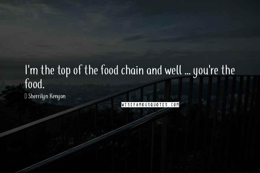 Sherrilyn Kenyon Quotes: I'm the top of the food chain and well ... you're the food.