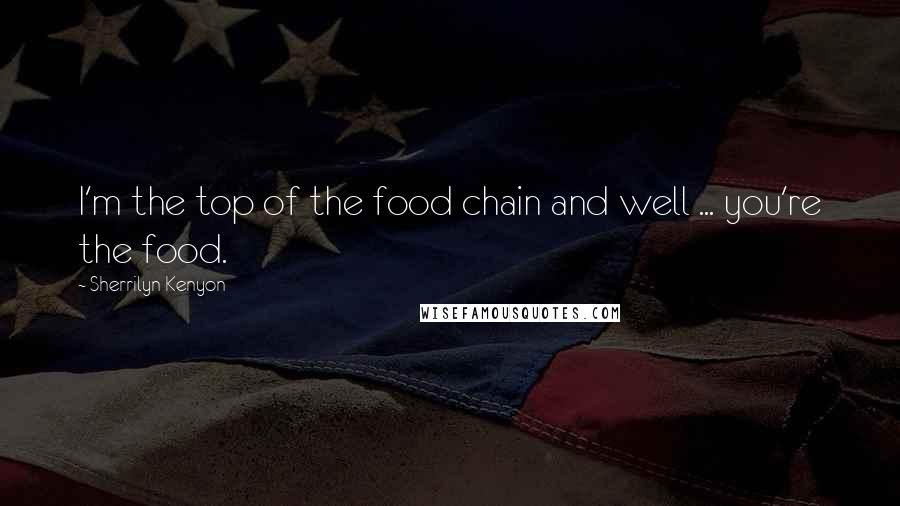 Sherrilyn Kenyon Quotes: I'm the top of the food chain and well ... you're the food.