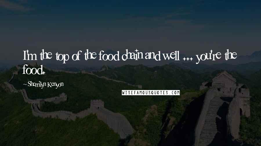 Sherrilyn Kenyon Quotes: I'm the top of the food chain and well ... you're the food.