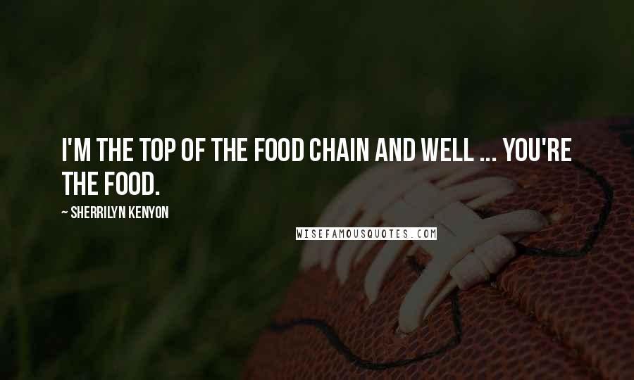 Sherrilyn Kenyon Quotes: I'm the top of the food chain and well ... you're the food.