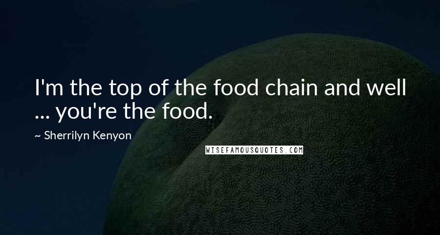 Sherrilyn Kenyon Quotes: I'm the top of the food chain and well ... you're the food.