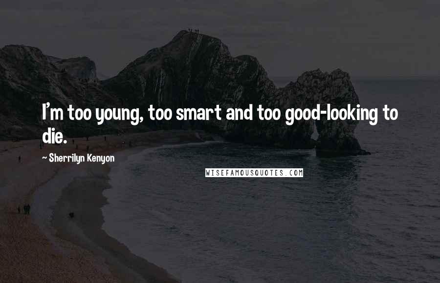 Sherrilyn Kenyon Quotes: I'm too young, too smart and too good-looking to die.