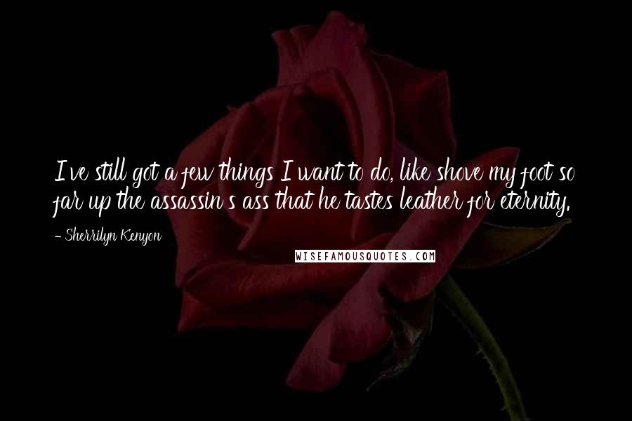 Sherrilyn Kenyon Quotes: I've still got a few things I want to do, like shove my foot so far up the assassin's ass that he tastes leather for eternity.