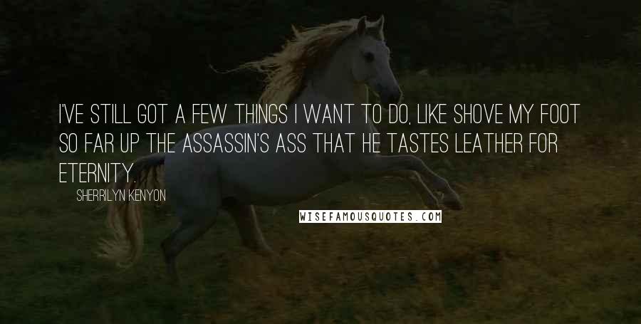 Sherrilyn Kenyon Quotes: I've still got a few things I want to do, like shove my foot so far up the assassin's ass that he tastes leather for eternity.