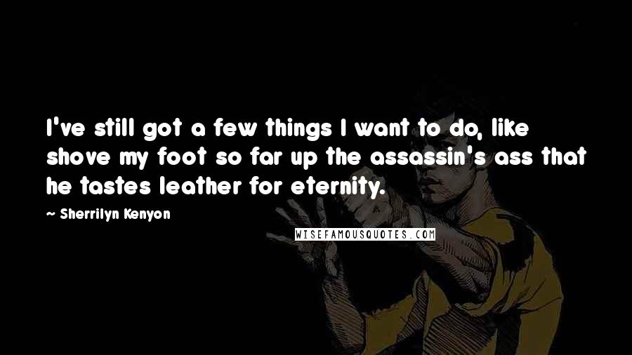 Sherrilyn Kenyon Quotes: I've still got a few things I want to do, like shove my foot so far up the assassin's ass that he tastes leather for eternity.