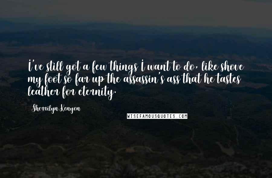 Sherrilyn Kenyon Quotes: I've still got a few things I want to do, like shove my foot so far up the assassin's ass that he tastes leather for eternity.