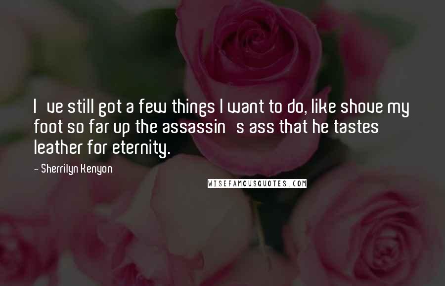 Sherrilyn Kenyon Quotes: I've still got a few things I want to do, like shove my foot so far up the assassin's ass that he tastes leather for eternity.