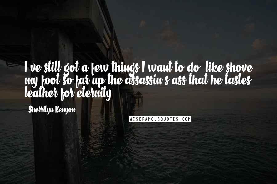 Sherrilyn Kenyon Quotes: I've still got a few things I want to do, like shove my foot so far up the assassin's ass that he tastes leather for eternity.