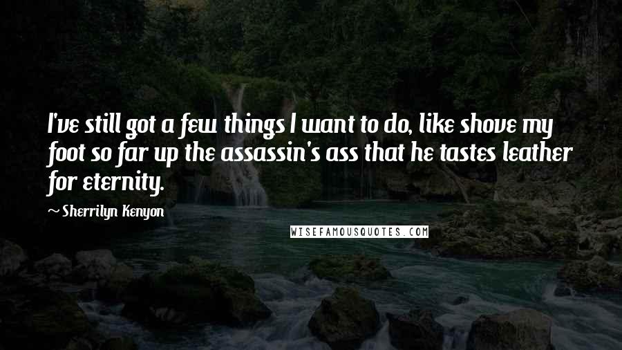 Sherrilyn Kenyon Quotes: I've still got a few things I want to do, like shove my foot so far up the assassin's ass that he tastes leather for eternity.