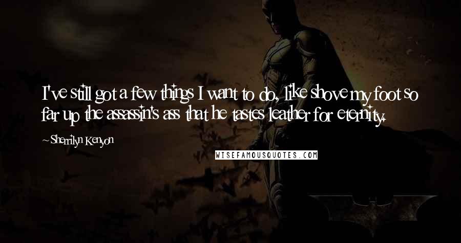 Sherrilyn Kenyon Quotes: I've still got a few things I want to do, like shove my foot so far up the assassin's ass that he tastes leather for eternity.
