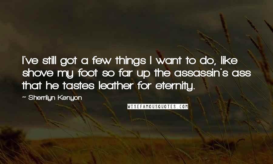 Sherrilyn Kenyon Quotes: I've still got a few things I want to do, like shove my foot so far up the assassin's ass that he tastes leather for eternity.