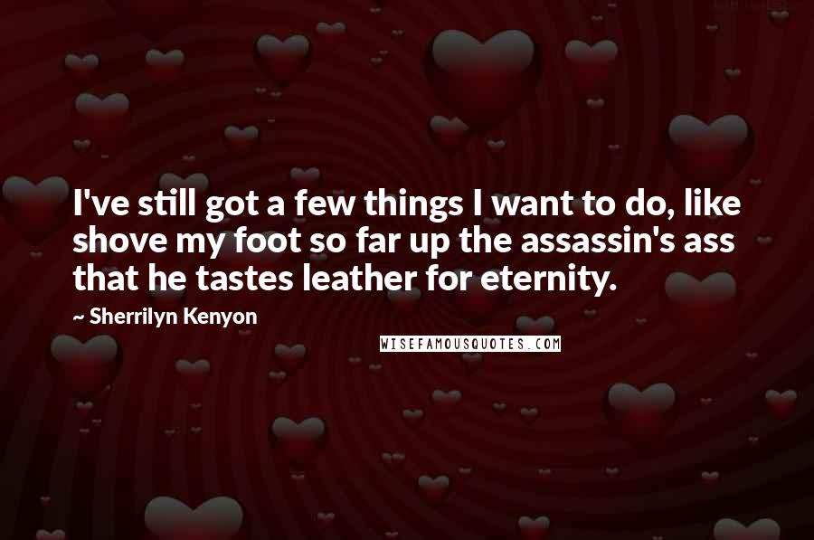 Sherrilyn Kenyon Quotes: I've still got a few things I want to do, like shove my foot so far up the assassin's ass that he tastes leather for eternity.