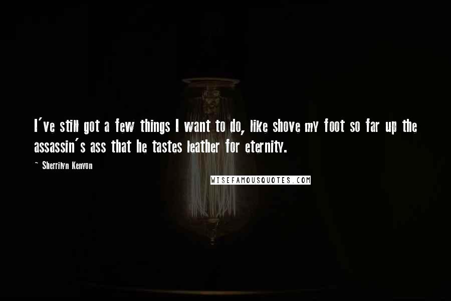 Sherrilyn Kenyon Quotes: I've still got a few things I want to do, like shove my foot so far up the assassin's ass that he tastes leather for eternity.