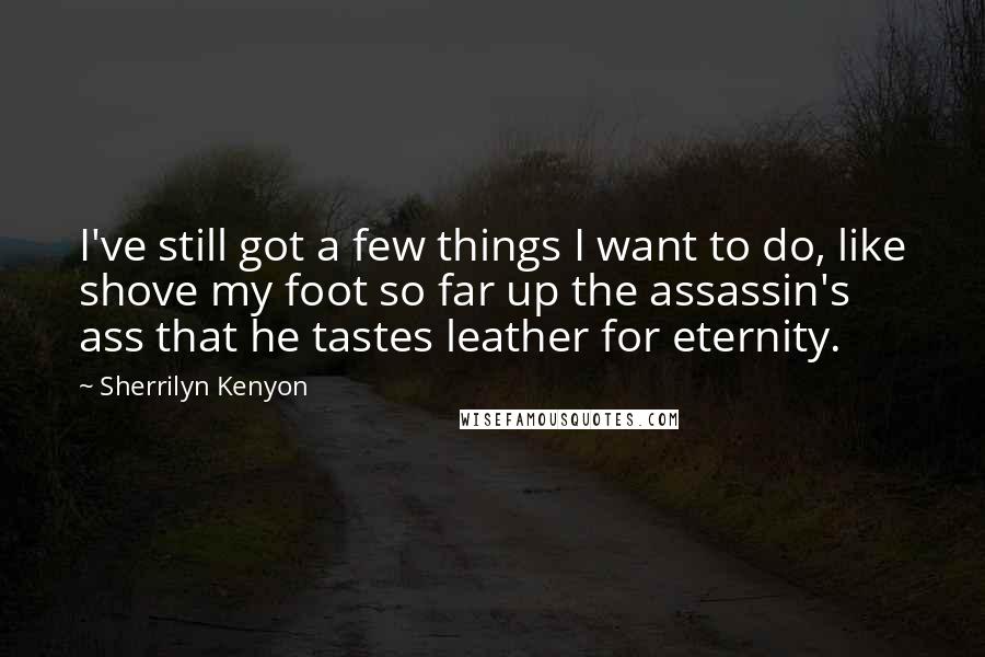 Sherrilyn Kenyon Quotes: I've still got a few things I want to do, like shove my foot so far up the assassin's ass that he tastes leather for eternity.