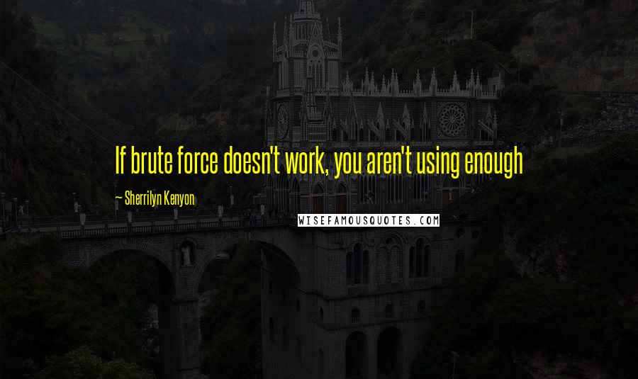 Sherrilyn Kenyon Quotes: If brute force doesn't work, you aren't using enough