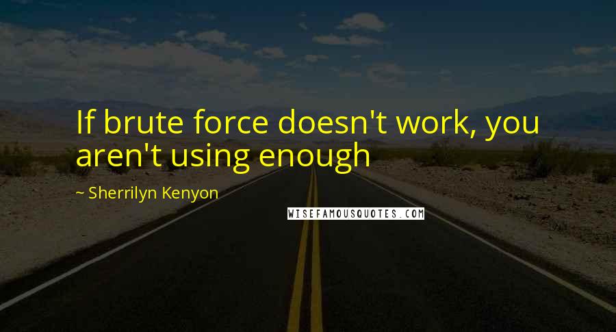 Sherrilyn Kenyon Quotes: If brute force doesn't work, you aren't using enough