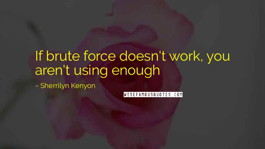 Sherrilyn Kenyon Quotes: If brute force doesn't work, you aren't using enough