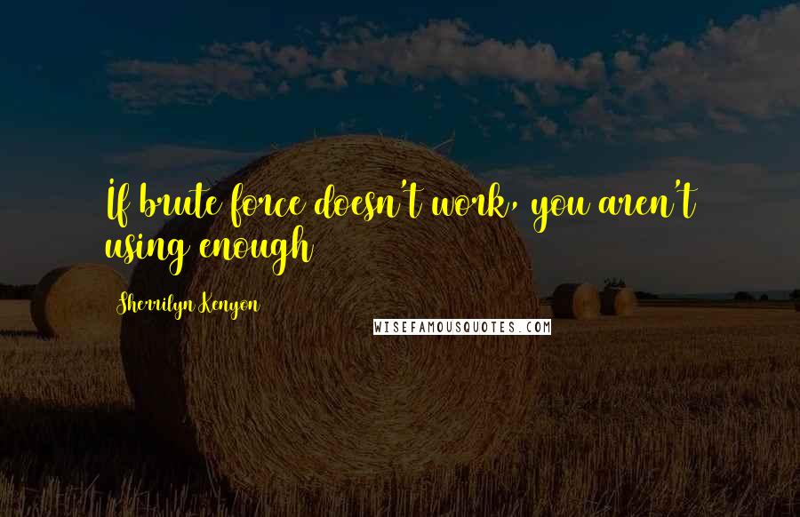 Sherrilyn Kenyon Quotes: If brute force doesn't work, you aren't using enough