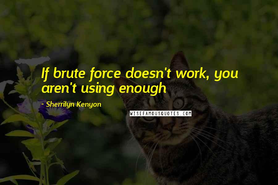 Sherrilyn Kenyon Quotes: If brute force doesn't work, you aren't using enough