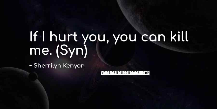 Sherrilyn Kenyon Quotes: If I hurt you, you can kill me. (Syn)