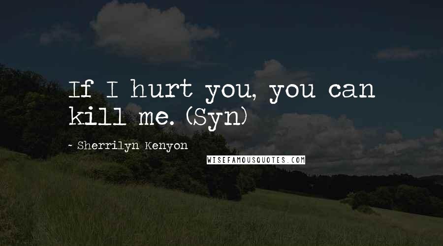 Sherrilyn Kenyon Quotes: If I hurt you, you can kill me. (Syn)